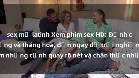 sex mỹ latinh Xem phim sex HD: Đỉnh cao của sự sung sướng và thăng hoa, đến ngay để trải nghiệm những cảnh quay rõ nét và chân thực nhất. Hãy cùng khám phá!
