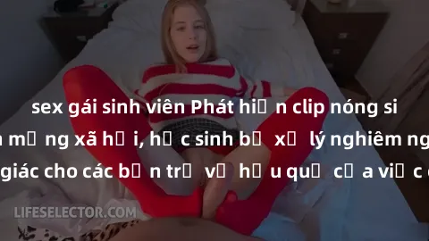 sex gái sinh viên Phát hiện clip nóng sinh viên gây sốt trên mạng xã hội, học sinh bị xử lý nghiêm ngặt. Đây là cảnh giác cho các bạn trẻ về hậu quả của việc chia sẻ thông tin trái phép trên internet.