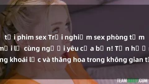 tải phim sex Trải nghiệm sex phòng tắm đầy kích thích và mới lạ cùng người yêu của bạn! Tận hưởng khoái lạc và thăng hoa trong không gian tắm ấm áp và gợi cảm.