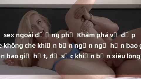sex ngoài đường phố Khám phá vẻ đẹp gái Việt Nam nude không che khiến bạn ngẩn ngơ hơn bao giờ hết, đủ sức khiến bạn xiêu lòng đến ngất ngây