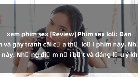 xem phim sex [Review] Phim sex loli: Đánh giá về sự gợi cảm và gây tranh cãi của thể loại phim này. Những điểm nổi bật và đáng lưu ý khi xem phim loli.