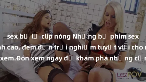 sex bị lộ clip nóng Những bộ phim sex không che HD đỉnh cao, đem đến trải nghiệm tuyệt vời cho người xem.Đón xem ngay để khám phá những cảnh quay đẹp mắt và kích thích.