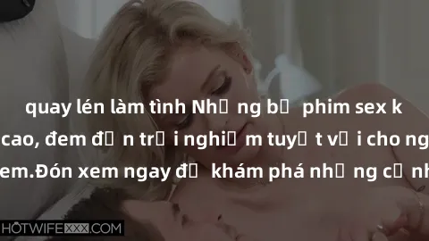quay lén làm tình Những bộ phim sex không che HD đỉnh cao, đem đến trải nghiệm tuyệt vời cho người xem.Đón xem ngay để khám phá những cảnh quay đẹp mắt và kích thích.