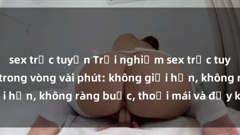 sex trực tuyến Trải nghiệm sex trực tuyến tuyệt vời chỉ trong vòng vài phút: không giới hạn, không ràng buộc, thoải mái và đầy kích thích!