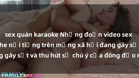 sex quán karaoke Những đoạn video sex Việt Nam không che nổi tiếng trên mạng xã hội đang gây sốt và thu hút sự chú ý của đông đảo người xem.