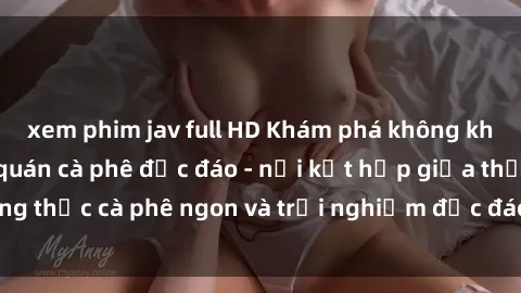 xem phim jav full HD Khám phá không khí độc đáo tại sex quán cà phê độc đáo - nơi kết hợp giữa thưởng thức cà phê ngon và trải nghiệm độc đáo của không gian sex shop.