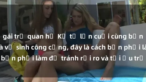 gái trẻ quan hệ Kể từ lần cuối cùng bạn thực hành sex nhà vệ sinh công cộng, đây là cách bạn phải làm để tránh rủi ro và tối ưu trải nghiệm.