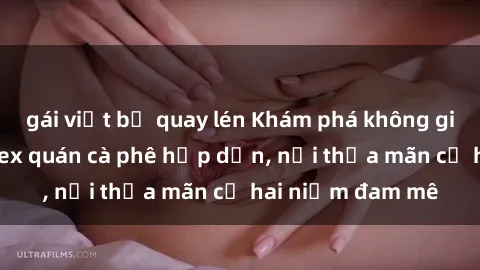 gái việt bị quay lén Khám phá không gian độc đáo tại sex quán cà phê hấp dẫn, nơi thỏa mãn cả hai niềm đam mê