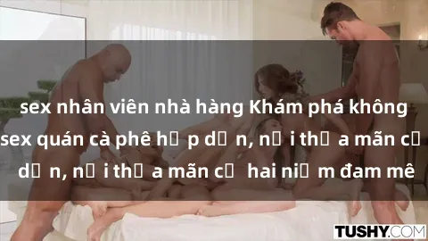 sex nhân viên nhà hàng Khám phá không gian độc đáo tại sex quán cà phê hấp dẫn, nơi thỏa mãn cả hai niềm đam mê