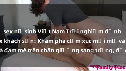 sex nữ sinh Việt Nam Trải nghiệm đỉnh cao tình yêu tại sex khách sạn: Khám phá cảm xúc mới mẻ và đam mê trên chăn giường sang trọng, độc đáo, không giới hạn.