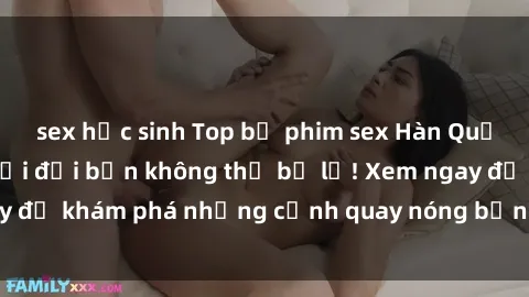 sex học sinh Top bộ phim sex Hàn Quốc hot nhất mọi thời đại bạn không thể bỏ lỡ! Xem ngay để khám phá những cảnh quay nóng bỏng, đầy nghẹt thở!