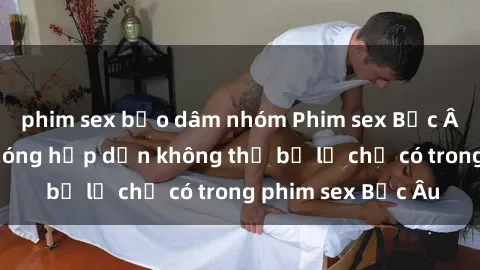 phim sex bạo dâm nhóm Phim sex Bắc Âu: Những cảnh nóng hấp dẫn không thể bỏ lỡ chỉ có trong phim sex Bắc Âu