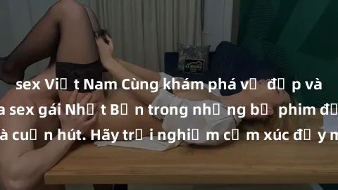 sex Việt Nam Cùng khám phá vẻ đẹp và sức gợi cảm của sex gái Nhật Bản trong những bộ phim đầy nghệ thuật và cuốn hút. Hãy trải nghiệm cảm xúc đầy mới mẻ và sống động từ những cảnh quay tinh tế và quyế