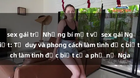 sex gái trẻ Những bí mật về sex gái Nga mà bạn chưa biết: Tư duy và phong cách làm tình đặc biệt của phụ nữ Nga