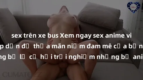 sex trên xe bus Xem ngay sex anime vietsub cực hot và hấp dẫn để thỏa mãn niềm đam mê của bạn! Đừng bỏ lỡ cơ hội trải nghiệm những bộ anime đỉnh cao chỉ có tại đây!