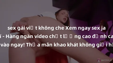sex gái việt không che Xem ngay sex jav full HD miễn phí - Hàng ngàn video chất lượng cao đỉnh cao chỉ cần click vào ngay! Thỏa mãn khao khát không giới hạn, đón chờ những trải nghiệm mới lạ!