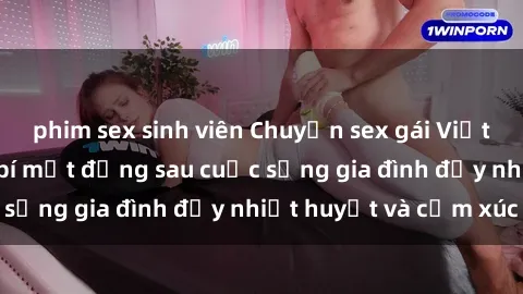 phim sex sinh viên Chuyện sex gái Việt có chồng: Những bí mật đằng sau cuộc sống gia đình đầy nhiệt huyết và cảm xúc