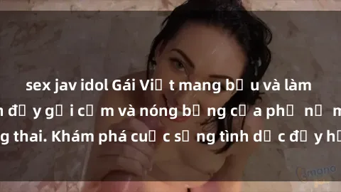 sex jav idol Gái Việt mang bầu và làm tình: Màn trình diễn đầy gợi cảm và nóng bỏng của phụ nữ mang thai. Khám phá cuộc sống tình dục đầy hấp dẫn và mới lạ của họ!