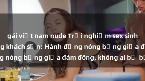 gái việt nam nude Trải nghiệm sex sinh viên sôi động trong khách sạn: Hành động nóng bỏng giữa đám đông, không ai bị bỏ lỡ