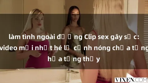 làm tình ngoài đường Clip sex gây sốc: Loạt video mới nhất hé lộ cảnh nóng chưa từng thấy