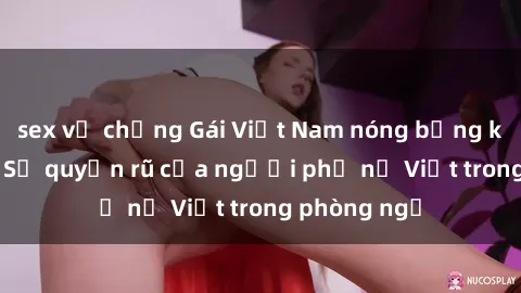 sex vợ chồng Gái Việt Nam nóng bỏng khi làm tình: Sự quyến rũ của người phụ nữ Việt trong phòng ngủ