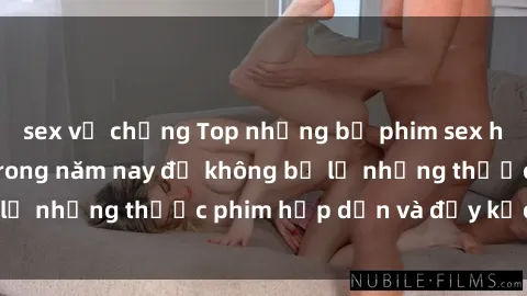 sex vợ chồng Top những bộ phim sex hay nhất nên xem trong năm nay để không bỏ lỡ những thước phim hấp dẫn và đầy kịch tính.