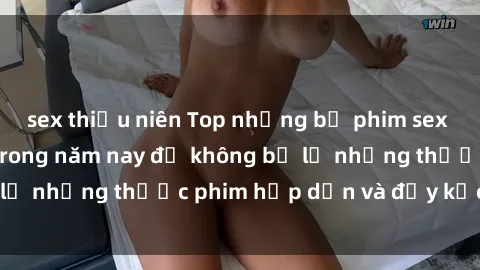 sex thiếu niên Top những bộ phim sex hay nhất nên xem trong năm nay để không bỏ lỡ những thước phim hấp dẫn và đầy kịch tính.