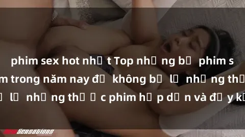 phim sex hot nhất Top những bộ phim sex hay nhất nên xem trong năm nay để không bỏ lỡ những thước phim hấp dẫn và đầy kịch tính.