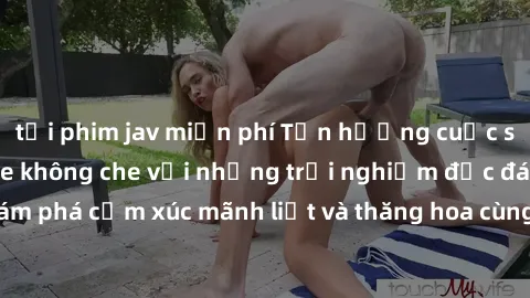 tải phim jav miễn phí Tận hưởng cuộc sống tình dục online không che với những trải nghiệm độc đáo và mới lạ. Khám phá cảm xúc mãnh liệt và thăng hoa cùng đối tác tại các trang web chuyên nghiệp.