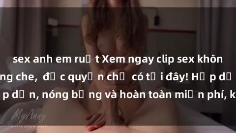 sex anh em ruột Xem ngay clip sex không che cực hot, không che,  độc quyền chỉ có tại đây! Hấp dẫn, nóng bỏng và hoàn toàn miễn phí, không thể bỏ qua!
