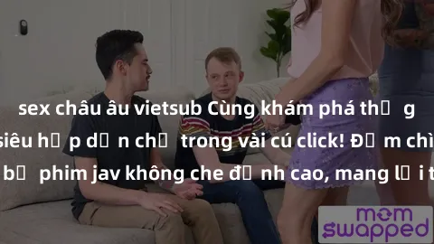 sex châu âu vietsub Cùng khám phá thế giới jav không che siêu hấp dẫn chỉ trong vài cú click! Đắm chìm trong những bộ phim jav không che đỉnh cao, mang lại trải nghiệm thú vị và đầy kích thích.