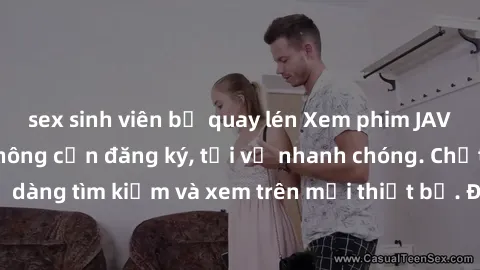 sex sinh viên bị quay lén Xem phim JAV online miễn phí không cần đăng ký, tải về nhanh chóng. Chất lượng HD, dễ dàng tìm kiếm và xem trên mọi thiết bị. Đặc biệt, không quảng cáo làm phiền.