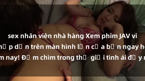 sex nhân viên nhà hàng Xem phim JAV vietsub mới nhất và hấp dẫn trên màn hình lớn của bạn ngay hôm nay! Đắm chìm trong thế giới tình ái đầy nóng bỏng và kích thích.