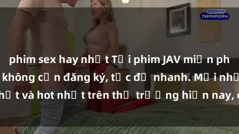 phim sex hay nhất Tải phim JAV miễn phí chất lượng cao, không cần đăng ký, tốc độ nhanh. Mới nhất và hot nhất trên thị trường hiện nay, cập nhật hàng ngày.