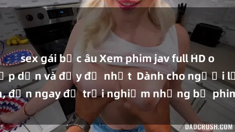 sex gái bắc âu Xem phim jav full HD online miễn phí - Hấp dẫn và đầy đủ nhất  Dành cho người lớn, đến ngay để trải nghiệm những bộ phim hấp dẫn và hấp dẫn.