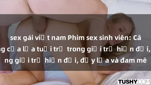 sex gái việt nam Phim sex sinh viên: Câu chuyện nóng bỏng của lứa tuổi trẻ trong giới trẻ hiện đại, đầy lửa và đam mê