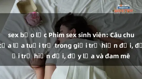 sex bạo lực Phim sex sinh viên: Câu chuyện nóng bỏng của lứa tuổi trẻ trong giới trẻ hiện đại, đầy lửa và đam mê