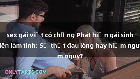 sex gái việt có chồng Phát hiện gái sinh viên làm tình: Sự thật đau lòng hay hiểm nguy?