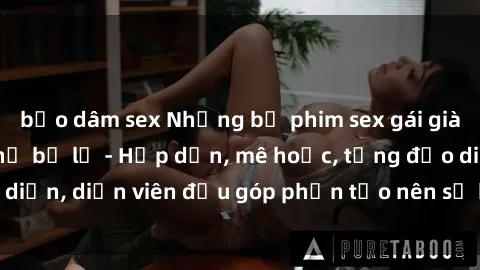 bạo dâm sex Những bộ phim sex gái già đỉnh cao không thể bỏ lỡ - Hấp dẫn, mê hoặc, từng đạo diễn, diễn viên đều góp phần tạo nên sự hấp dẫn, kích thích.