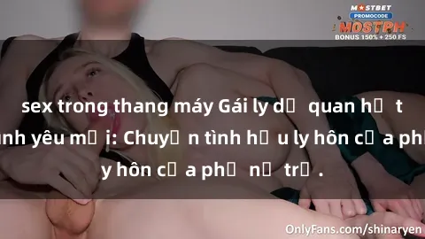 sex trong thang máy Gái ly dị quan hệ tìm kiếm tình yêu mới: Chuyện tình hậu ly hôn của phụ nữ trẻ.