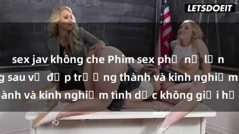 sex jav không che Phim sex phụ nữ lớn tuổi: Sức hút đằng sau vẻ đẹp trưởng thành và kinh nghiệm tình dục không giới hạn