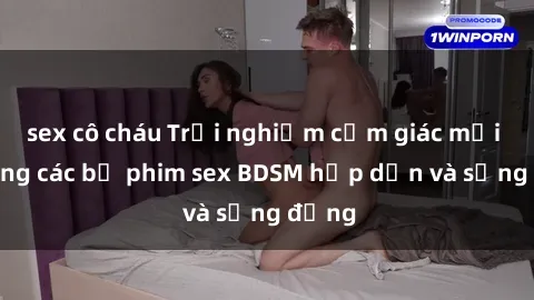 sex cô cháu Trải nghiệm cảm giác mới lạ trong các bộ phim sex BDSM hấp dẫn và sống động