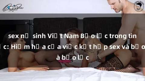 sex nữ sinh Việt Nam Bạo lực trong tình dục: Hiểm họa của việc kết hợp sex và bạo lực