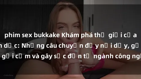 phim sex bukkake Khám phá thế giới của phim sex nô lệ tình dục: Những câu chuyện đầy nổi dậy, gợi cảm và gây sốc đến từ ngành công nghiệp giải trí đen tối