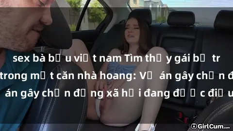sex bà bầu việt nam Tìm thấy gái bị trói và bị hiếp dâm trong một căn nhà hoang: Vụ án gây chấn động xã hội đang được điều tra vào.