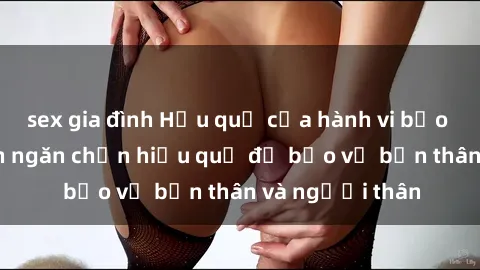 sex gia đình Hậu quả của hành vi bạo dâm sex và cách ngăn chặn hiệu quả để bảo vệ bản thân và người thân