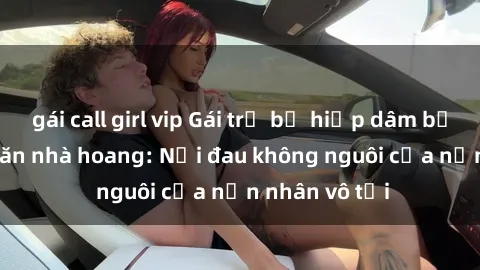 gái call girl vip Gái trẻ bị hiếp dâm bạo lực trong căn nhà hoang: Nỗi đau không nguôi của nạn nhân vô tội
