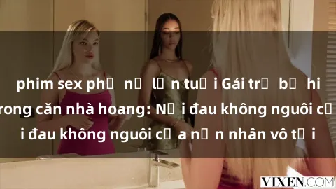 phim sex phụ nữ lớn tuổi Gái trẻ bị hiếp dâm bạo lực trong căn nhà hoang: Nỗi đau không nguôi của nạn nhân vô tội