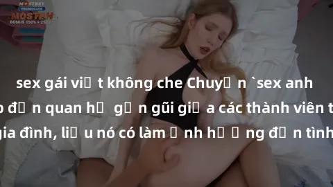 sex gái việt không che Chuyện `sex anh em ruột` - Đề cập đến quan hệ gần gũi giữa các thành viên trong gia đình, liệu nó có làm ảnh hưởng đến tình cảm gia đình hay không?