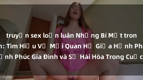 truyện sex loạn luân Những Bí Mật trong Tình Dục Gia Đình: Tìm Hiểu Về Mối Quan Hệ Giữa Hạnh Phúc Gia Đình và Sự Hài Hòa Trong Cuộc Sống Tình Dục
